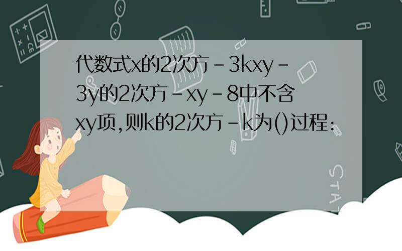 代数式x的2次方-3kxy-3y的2次方-xy-8中不含xy项,则k的2次方-k为()过程: