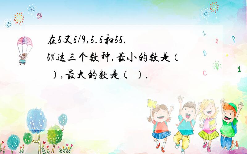 在5又5/9,5.5和55.5%这三个数种,最小的数是（ ）,最大的数是（ ）.