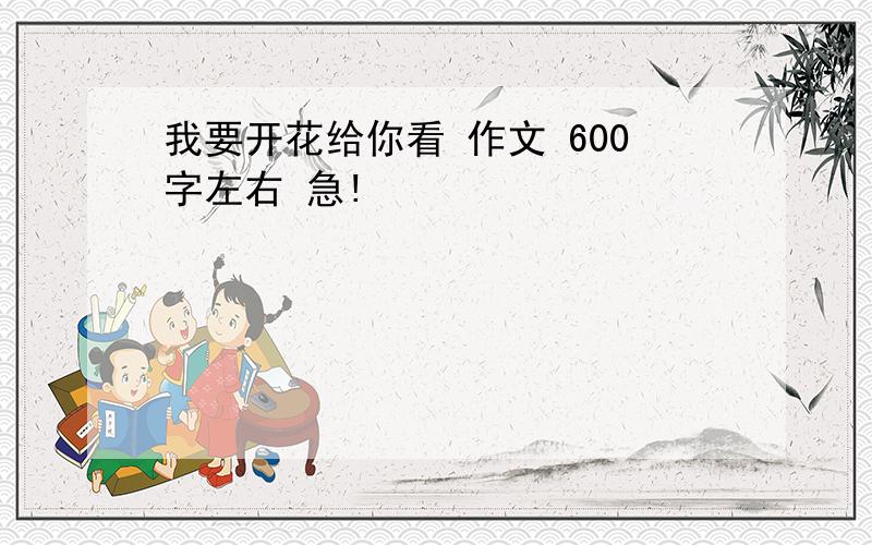 我要开花给你看 作文 600字左右 急!