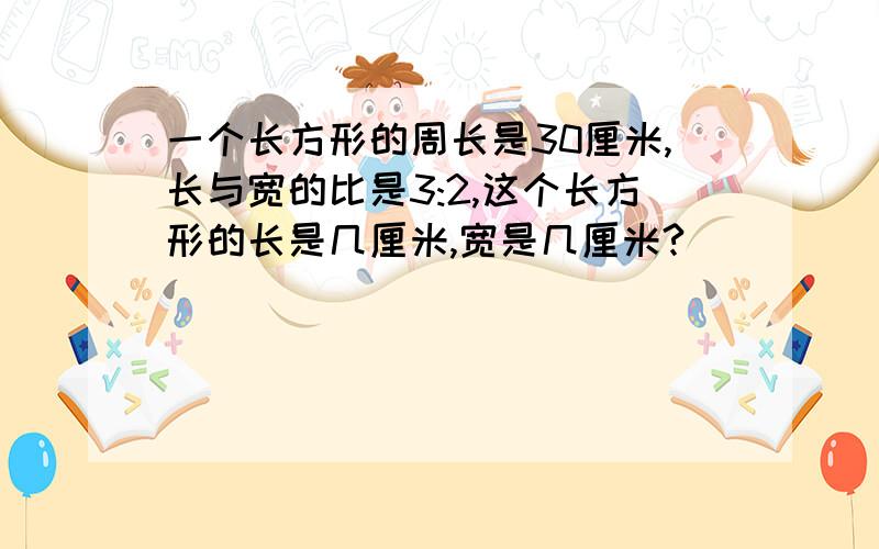 一个长方形的周长是30厘米,长与宽的比是3:2,这个长方形的长是几厘米,宽是几厘米?