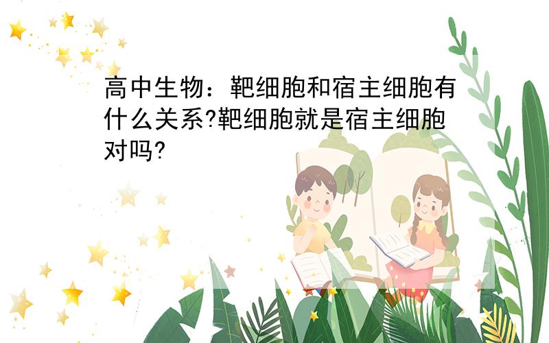 高中生物：靶细胞和宿主细胞有什么关系?靶细胞就是宿主细胞对吗?