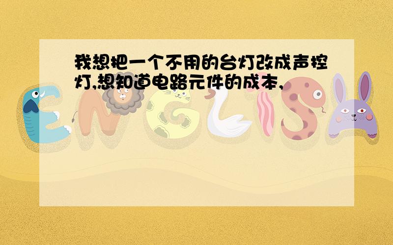 我想把一个不用的台灯改成声控灯,想知道电路元件的成本,