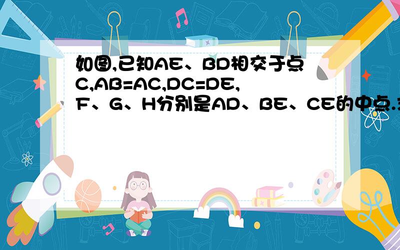 如图,已知AE、BD相交于点C,AB=AC,DC=DE,F、G、H分别是AD、BE、CE的中点.求证：FG=FH