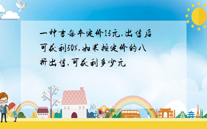 一种书每本定价15元,出售后可获利50%,如果按定价的八折出售,可获利多少元