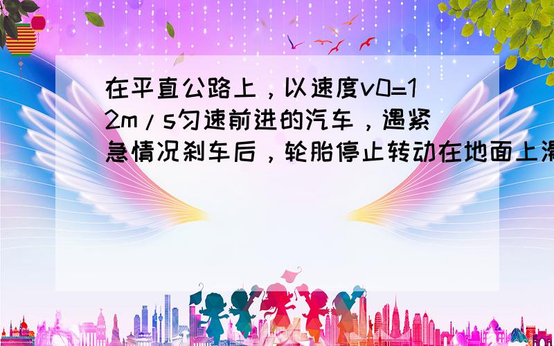 在平直公路上，以速度v0=12m/s匀速前进的汽车，遇紧急情况刹车后，轮胎停止转动在地面上滑行，经过时间t=1.5s汽车