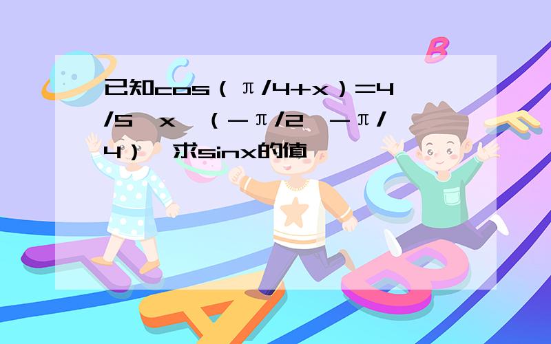 已知cos（π/4+x）=4/5,x∈（-π/2,-π/4）,求sinx的值