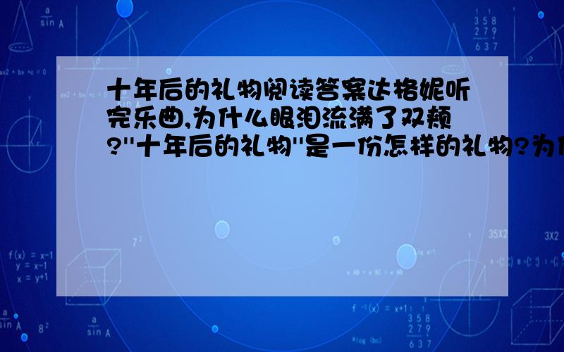 十年后的礼物阅读答案达格妮听完乐曲,为什么眼泪流满了双颊?''十年后的礼物''是一份怎样的礼物?为什么?