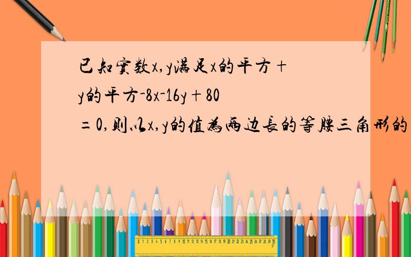 已知实数x,y满足x的平方+y的平方-8x-16y+80=0,则以x,y的值为两边长的等腰三角形的周长是()