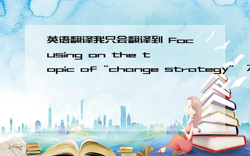 英语翻译我只会翻译到 Focusing on the topic of “change strategy”,不会翻译“绿