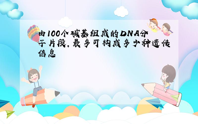 由100个碱基组成的DNA分子片段,最多可构成多少种遗传信息