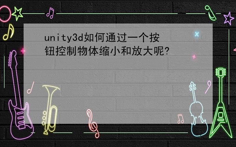 unity3d如何通过一个按钮控制物体缩小和放大呢?