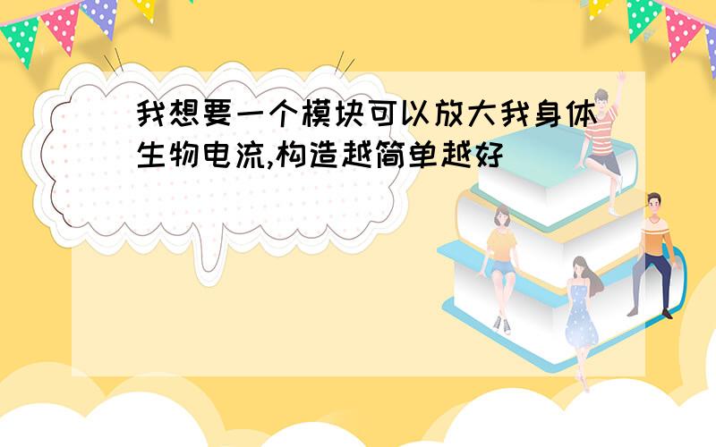 我想要一个模块可以放大我身体生物电流,构造越简单越好