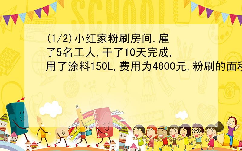 (1/2)小红家粉刷房间,雇了5名工人,干了10天完成,用了涂料150L,费用为4800元,粉刷的面积为150平方...