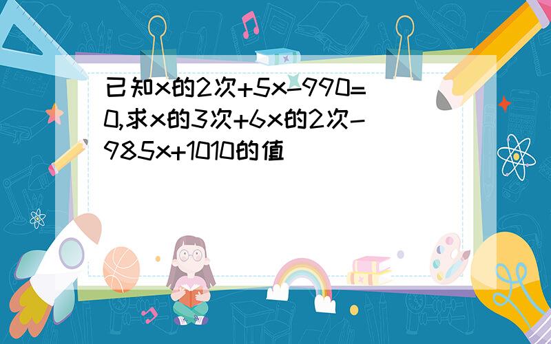 已知x的2次+5x-990=0,求x的3次+6x的2次-985x+1010的值