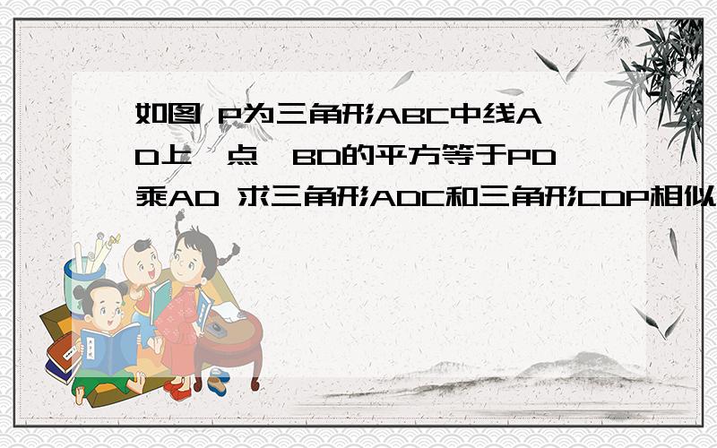 如图 P为三角形ABC中线AD上一点,BD的平方等于PD乘AD 求三角形ADC和三角形CDP相似