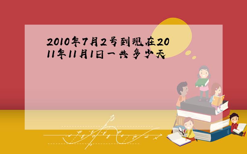 2010年7月2号到现在2011年11月1日一共多少天