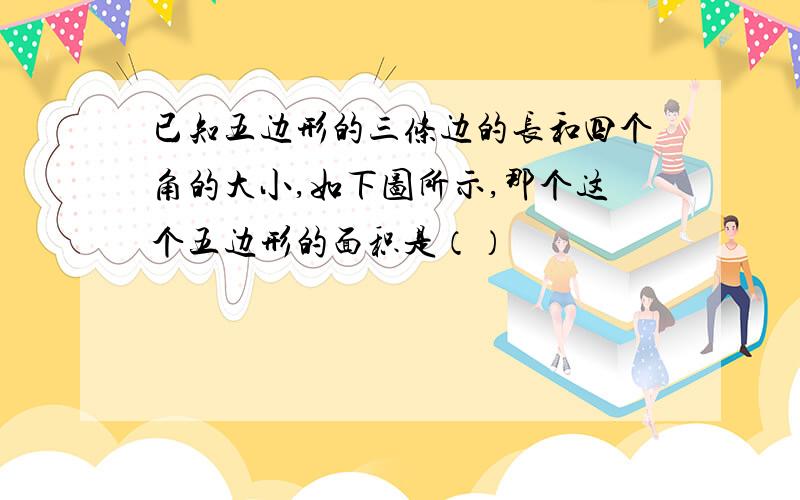 已知五边形的三条边的长和四个角的大小,如下图所示,那个这个五边形的面积是（）