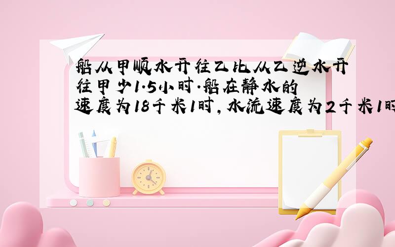 船从甲顺水开往乙比从乙逆水开往甲少1.5小时.船在静水的速度为18千米1时,水流速度为2千米1时,求甲乙距