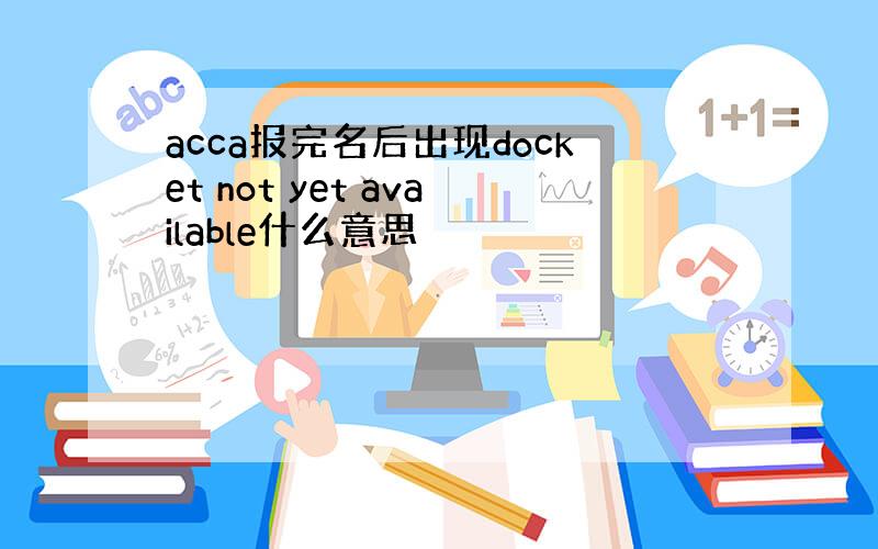 acca报完名后出现docket not yet available什么意思