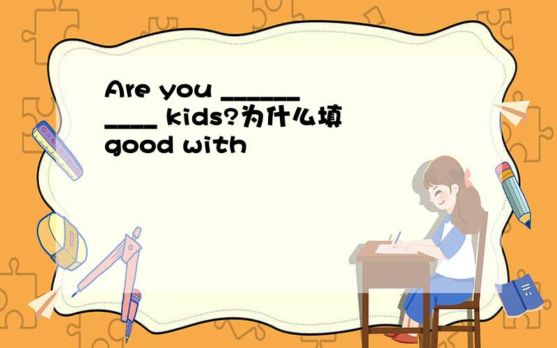 Are you __________ kids?为什么填good with