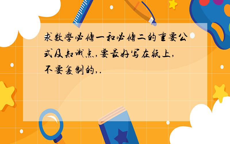 求数学必修一和必修二的重要公式及知识点,要最好写在纸上,不要复制的,.