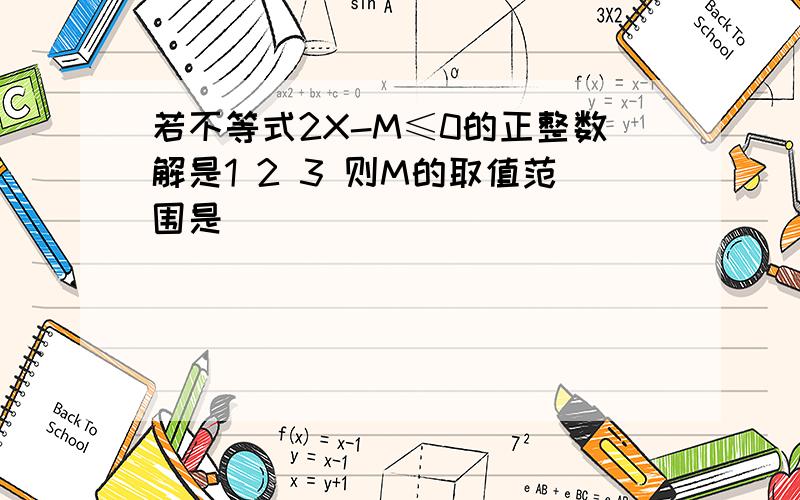 若不等式2X-M≤0的正整数解是1 2 3 则M的取值范围是