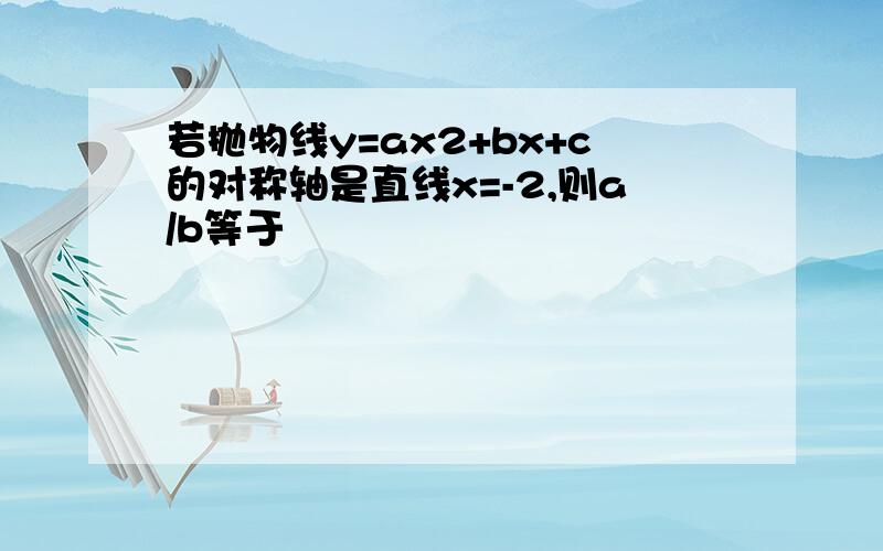 若抛物线y=ax2+bx+c的对称轴是直线x=-2,则a/b等于