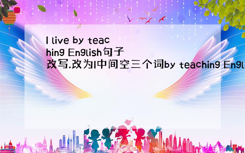 I live by teaching English句子改写.改为I中间空三个词by teaching English