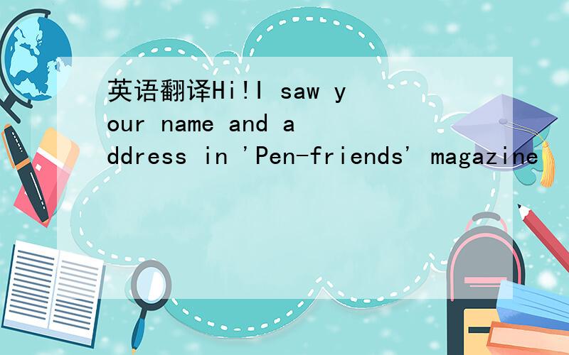 英语翻译Hi!I saw your name and address in 'Pen-friends' magazine