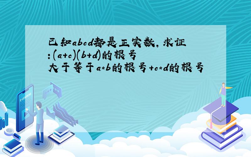 已知abcd都是正实数,求证：(a+c)(b+d)的根号大于等于a*b的根号+c*d的根号