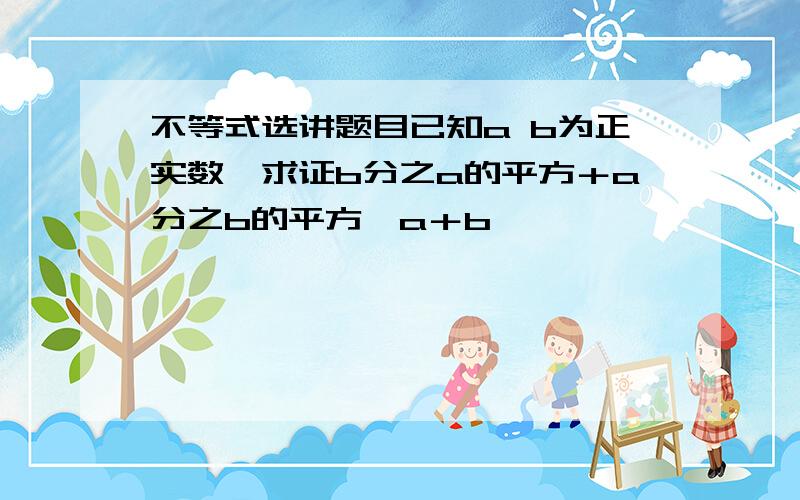 不等式选讲题目已知a b为正实数,求证b分之a的平方＋a分之b的平方≥a＋b