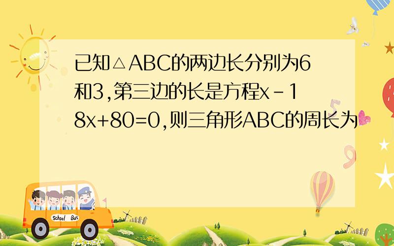 已知△ABC的两边长分别为6和3,第三边的长是方程x-18x+80=0,则三角形ABC的周长为