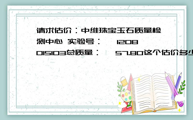 请求估价：中维珠宝玉石质量检测中心 实验号： 　1208015103总质量： 　57.80这个估价多少?谢谢!