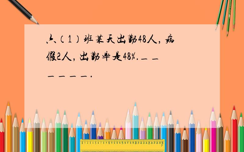 六（1）班某天出勤48人，病假2人，出勤率是48%．______．