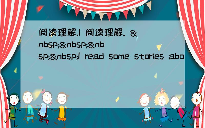 阅读理解.I 阅读理解.     I read some stories abo