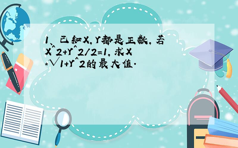 1、 已知X,Y都是正数,若X^2+Y^2/2=1,求X*√1+Y^2的最大值.