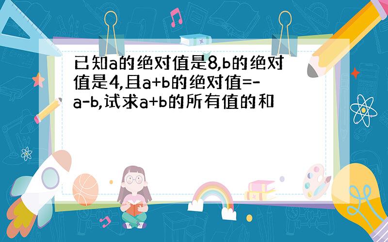 已知a的绝对值是8,b的绝对值是4,且a+b的绝对值=-a-b,试求a+b的所有值的和