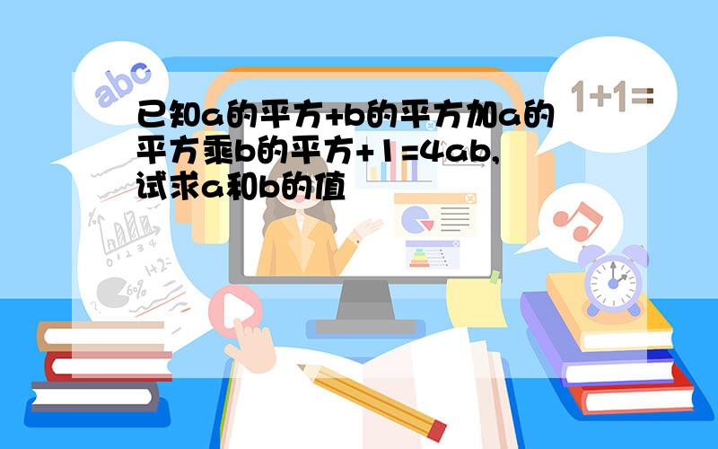 已知a的平方+b的平方加a的平方乘b的平方+1=4ab,试求a和b的值