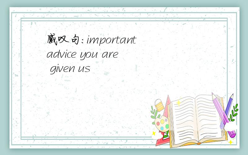 感叹句：important advice you are given us