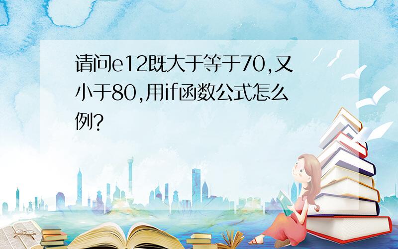 请问e12既大于等于70,又小于80,用if函数公式怎么例?