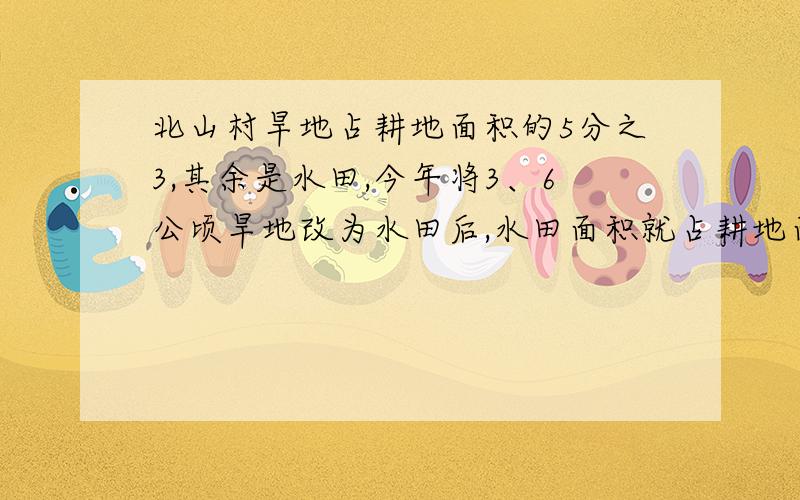 北山村旱地占耕地面积的5分之3,其余是水田,今年将3、6公顷旱地改为水田后,水田面积就占耕地面积的20分之17,现有水田