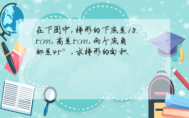 在下图中,梯形的下底是18.5cm,高是5cm,两个底角都是45°,求梯形的面积.