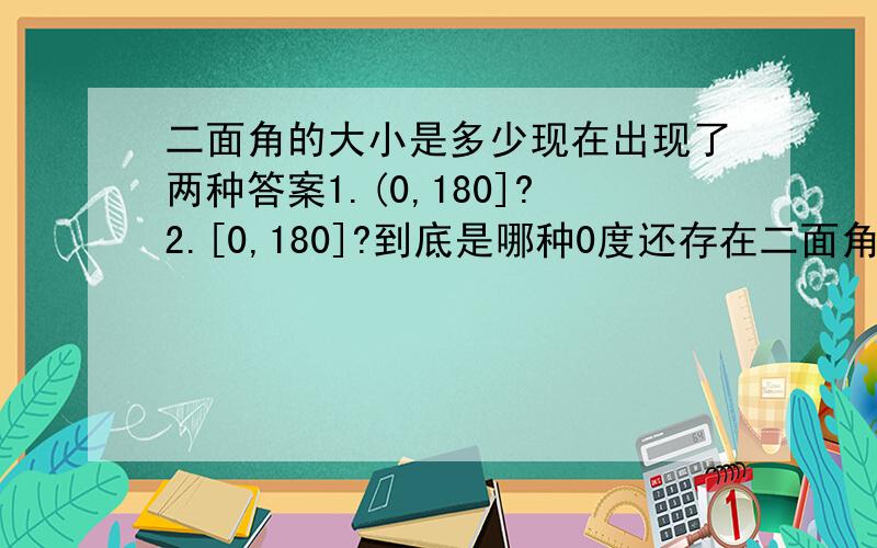 二面角的大小是多少现在出现了两种答案1.(0,180]?2.[0,180]?到底是哪种0度还存在二面角吗?我要确认的打案