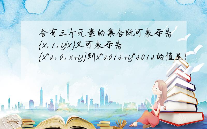 含有三个元素的集合既可表示为{x,1,y/x}又可表示为{x^2,0,x+y}则x^2012+y^2012的值是?