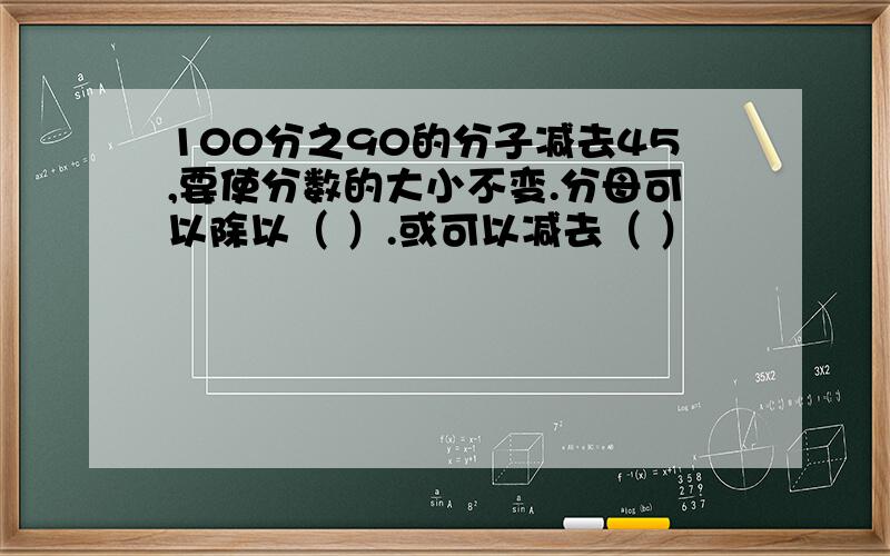 100分之90的分子减去45,要使分数的大小不变.分母可以除以（ ）.或可以减去（ ）