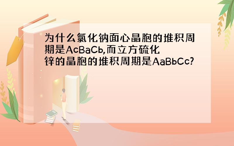 为什么氯化钠面心晶胞的堆积周期是AcBaCb,而立方硫化锌的晶胞的堆积周期是AaBbCc?