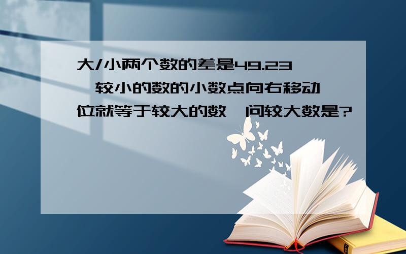 大/小两个数的差是49.23,较小的数的小数点向右移动一位就等于较大的数,问较大数是?