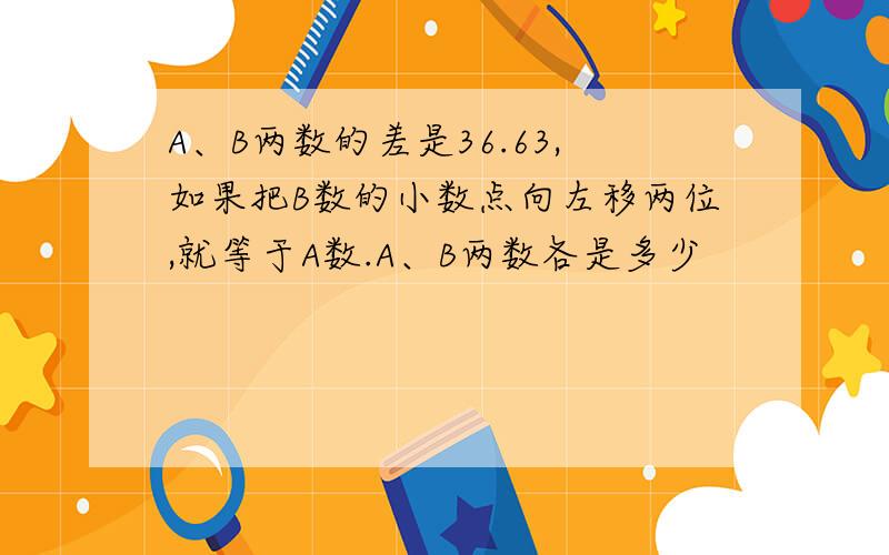 A、B两数的差是36.63,如果把B数的小数点向左移两位,就等于A数.A、B两数各是多少