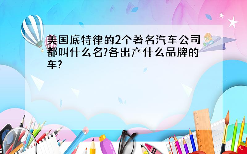 美国底特律的2个著名汽车公司都叫什么名?各出产什么品牌的车?