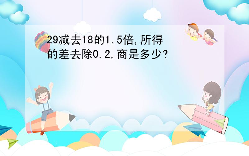 29减去18的1.5倍,所得的差去除0.2,商是多少?